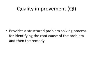 Quality improvement (QI)

• Provides a structured problem solving process
for identifying the root cause of the problem
and then the remedy

 