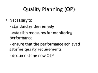 Quality Planning (QP)
• Necessary to
- standardize the remedy
- establish measures for monitoring
performance
- ensure that the performance achieved
satisfies quality requirements
- document the new QLP

 