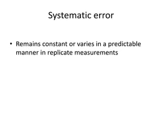 Systematic error
• Remains constant or varies in a predictable
manner in replicate measurements

 