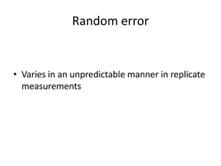 Random error

• Varies in an unpredictable manner in replicate
measurements

 