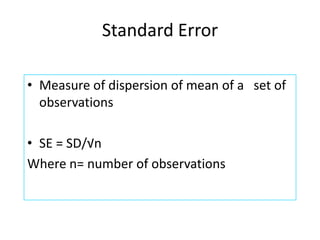 Standard Error
• Measure of dispersion of mean of a set of
observations
• SE = SD/√n
Where n= number of observations

 