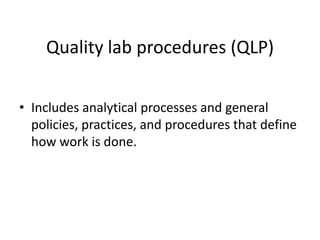 Quality lab procedures (QLP)
• Includes analytical processes and general
policies, practices, and procedures that define
how work is done.

 