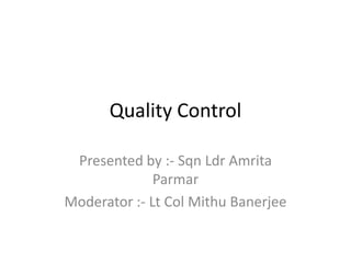Quality Control
Presented by :- Sqn Ldr Amrita
Parmar
Moderator :- Lt Col Mithu Banerjee

 