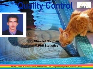 Quality Control

Slide 1

Shakeel Nouman
M.Phil Statistics

Quality Control By Shakeel Nouman M.Phil Statistics Govt. College University Lahore, Statistical Officer

 