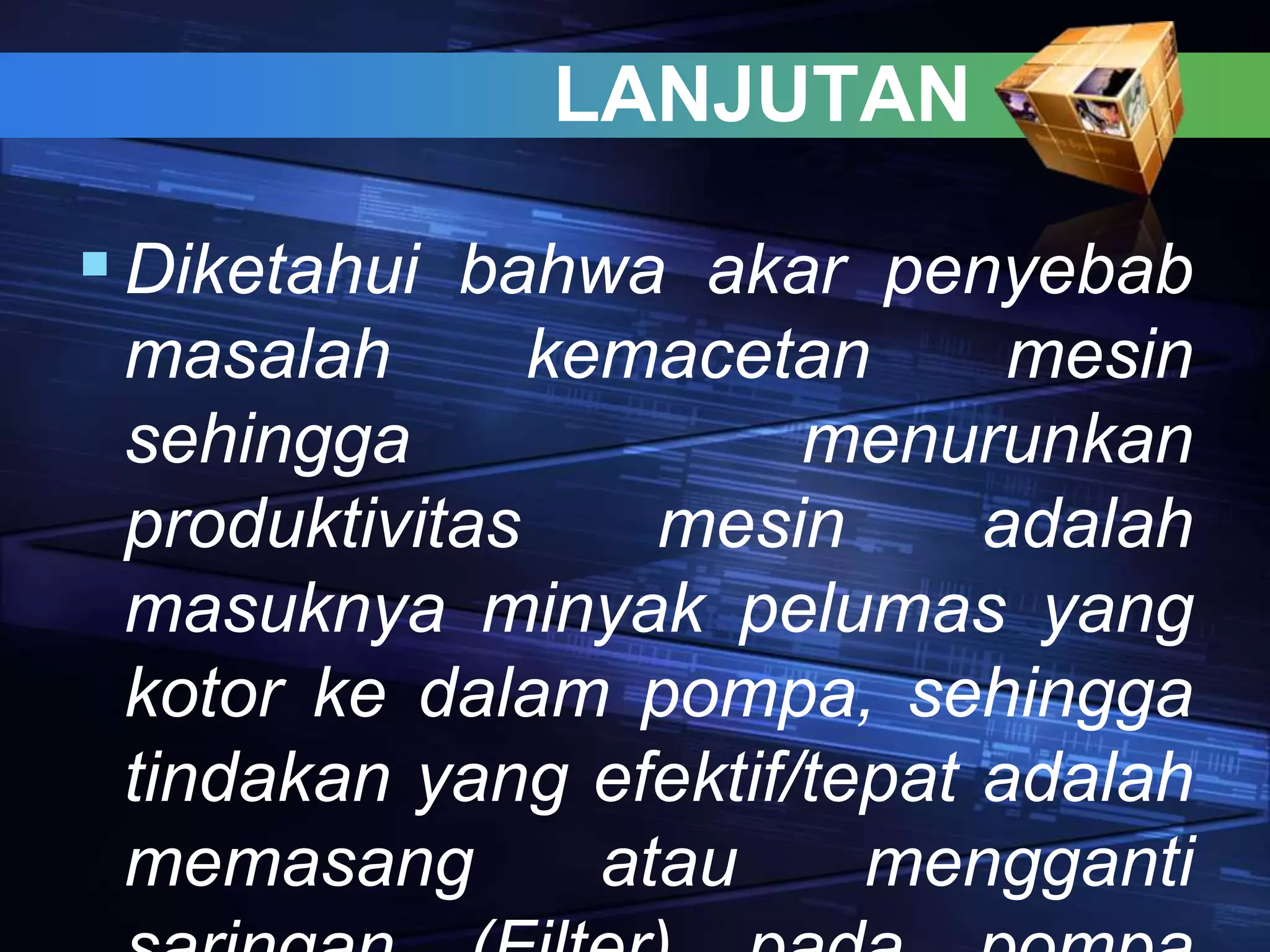 LANJUTAN
Diketahui bahwa akar penyebab
masalah kemacetan mesin
sehingga menurunkan
produktivitas mesin adalah
masuknya minyak pelumas yang
kotor ke dalam pompa, sehingga
tindakan yang efektif/tepat adalah
memasang atau mengganti
 
