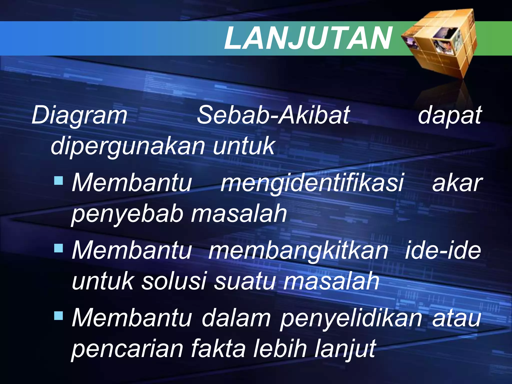 LANJUTAN
Diagram Sebab-Akibat dapat
dipergunakan untuk
 Membantu mengidentifikasi akar
penyebab masalah
 Membantu membangkitkan ide-ide
untuk solusi suatu masalah
 Membantu dalam penyelidikan atau
pencarian fakta lebih lanjut
 