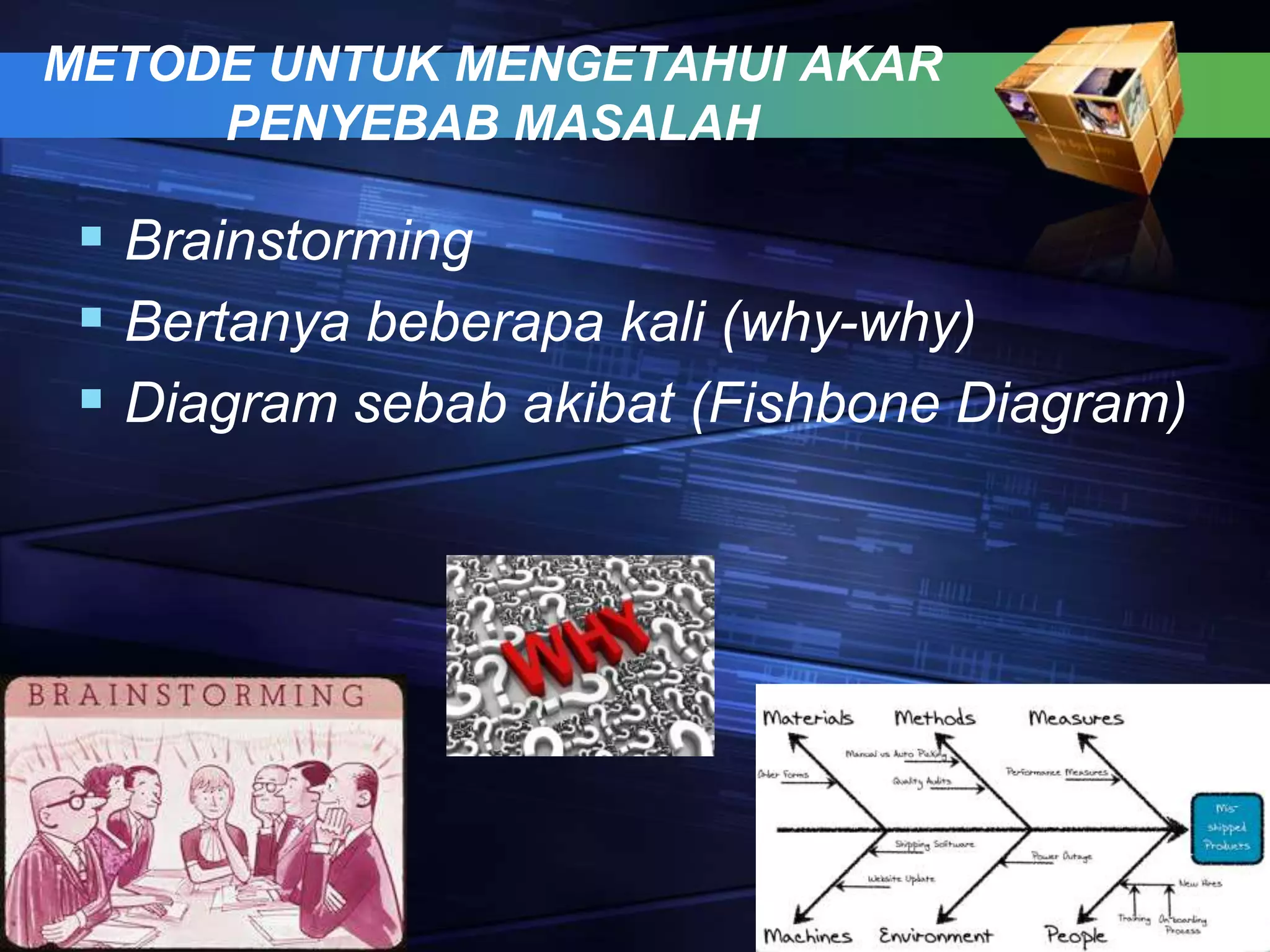 METODE UNTUK MENGETAHUI AKAR
PENYEBAB MASALAH
 Brainstorming
 Bertanya beberapa kali (why-why)
 Diagram sebab akibat (Fishbone Diagram)
 