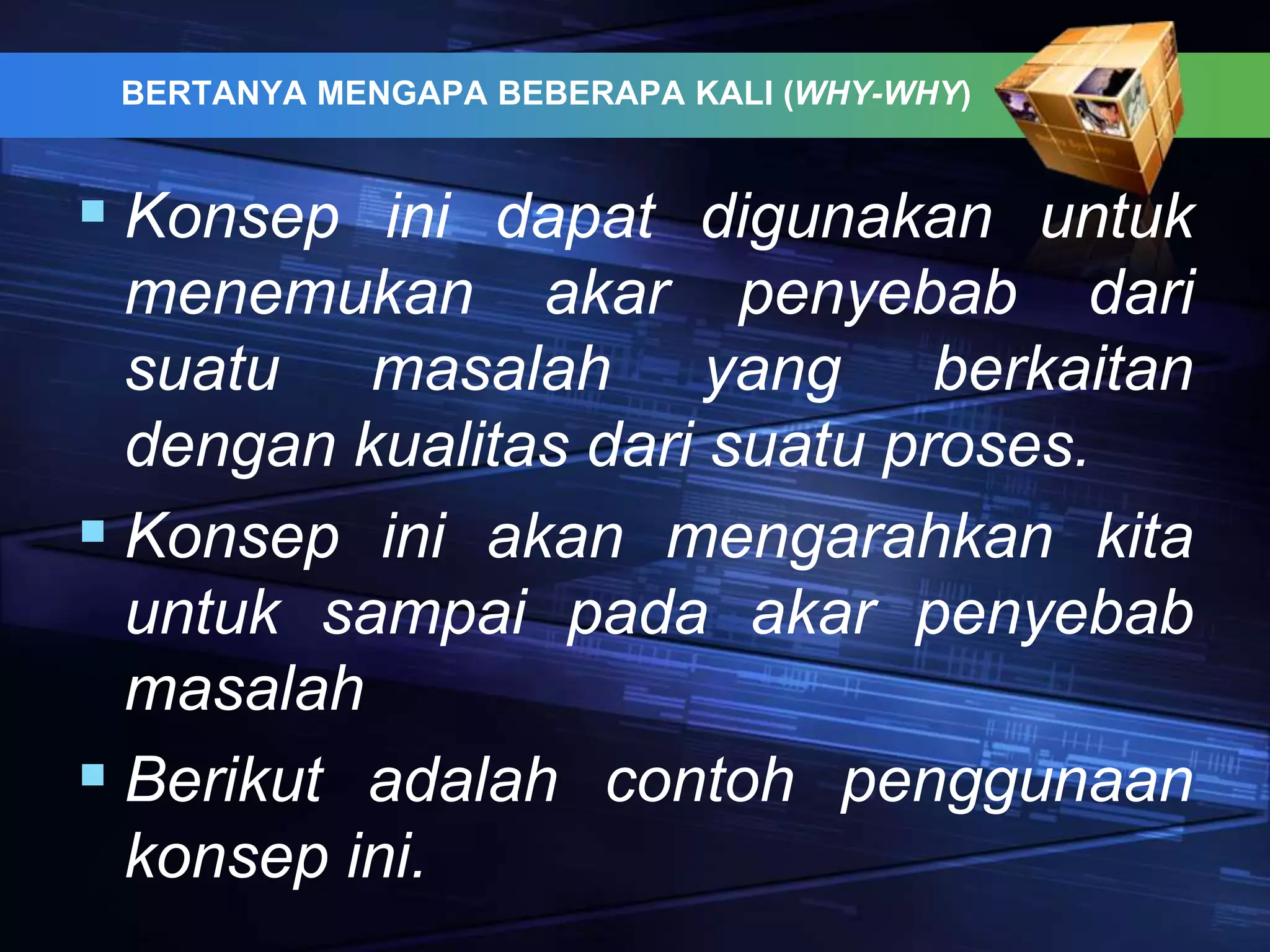 BERTANYA MENGAPA BEBERAPA KALI (WHY-WHY)
 Konsep ini dapat digunakan untuk
menemukan akar penyebab dari
suatu masalah yang berkaitan
dengan kualitas dari suatu proses.
 Konsep ini akan mengarahkan kita
untuk sampai pada akar penyebab
masalah
 Berikut adalah contoh penggunaan
konsep ini.
 