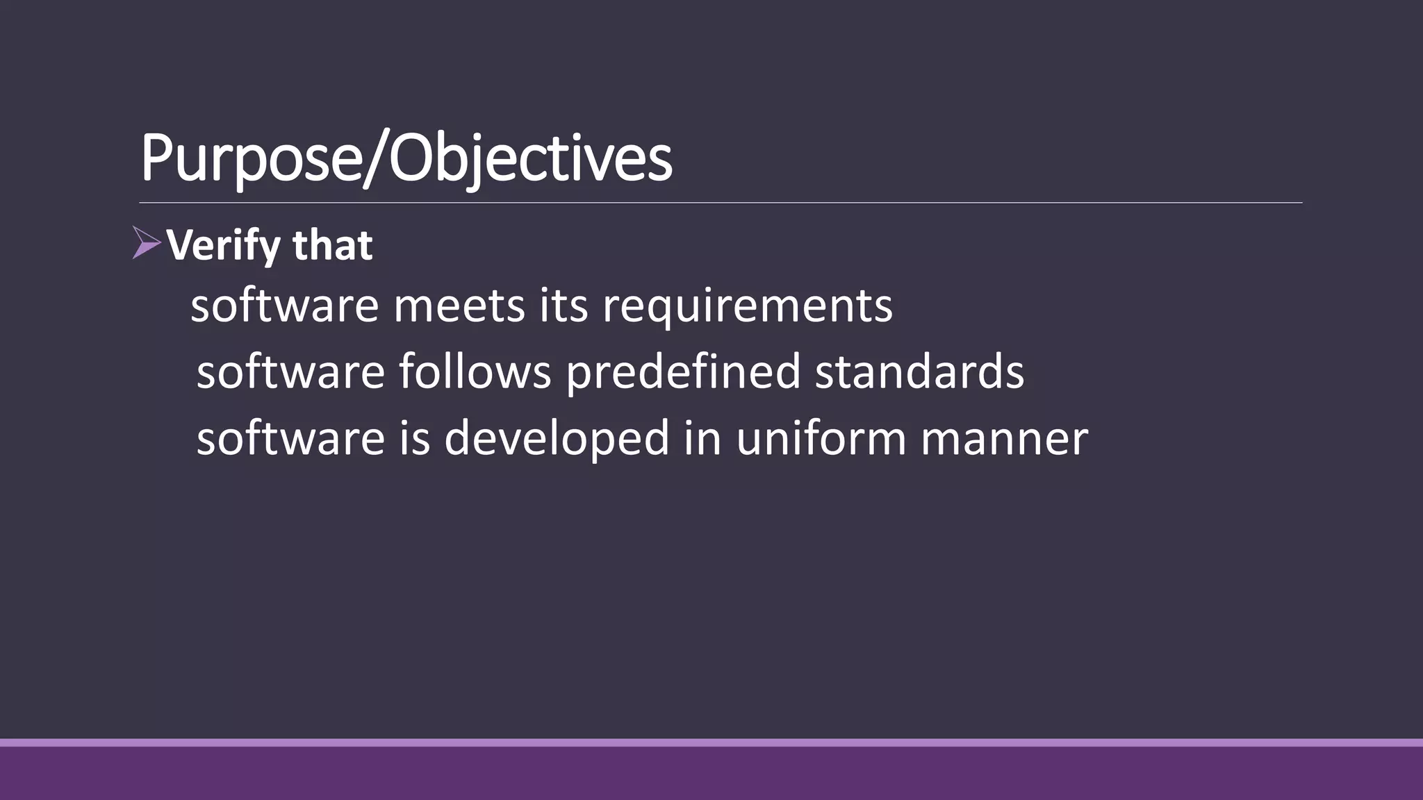Purpose/Objectives
Verify that
software meets its requirements
software follows predefined standards
software is developed in uniform manner
 