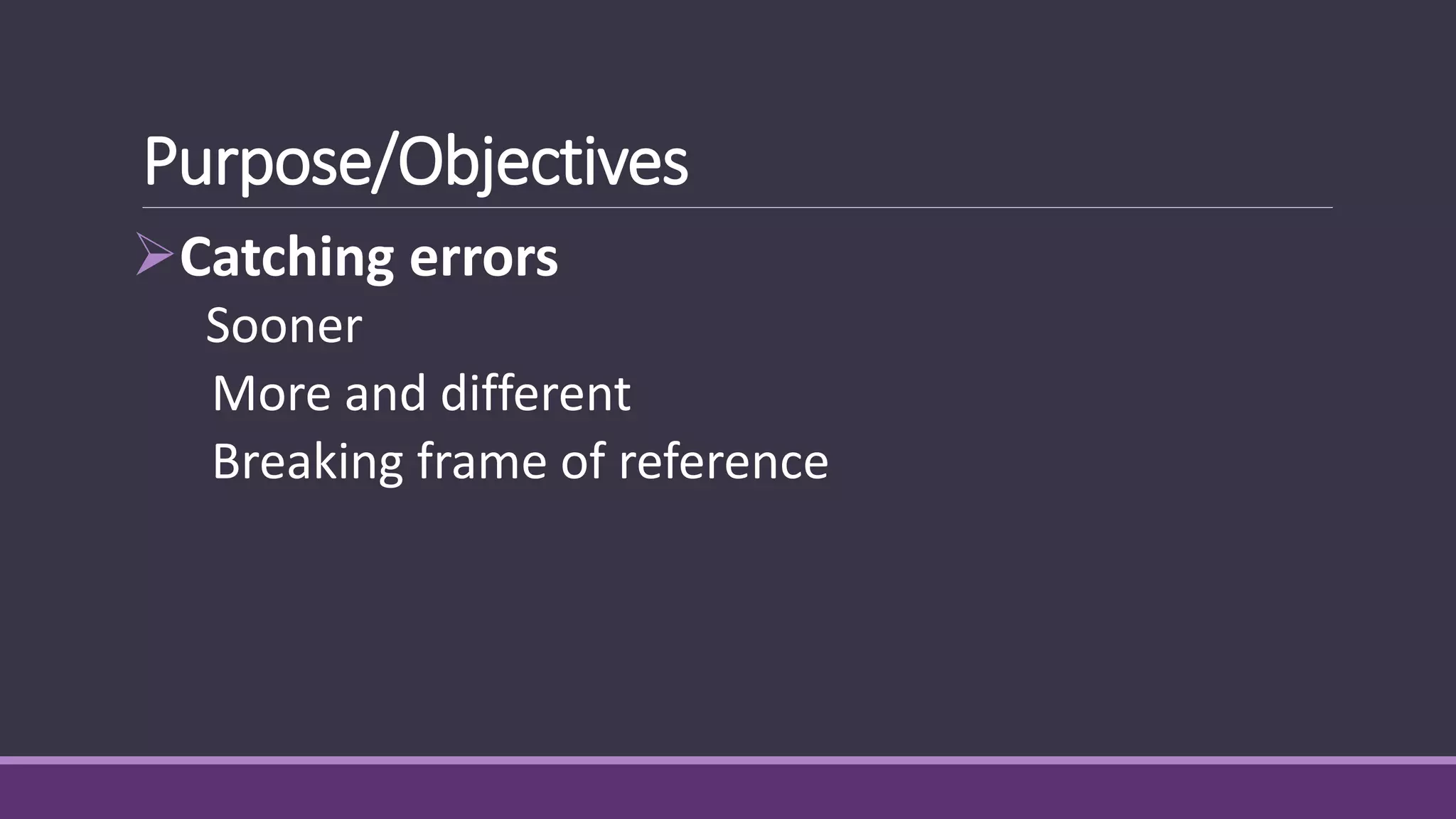 Purpose/Objectives
Catching errors
Sooner
More and different
Breaking frame of reference
 
