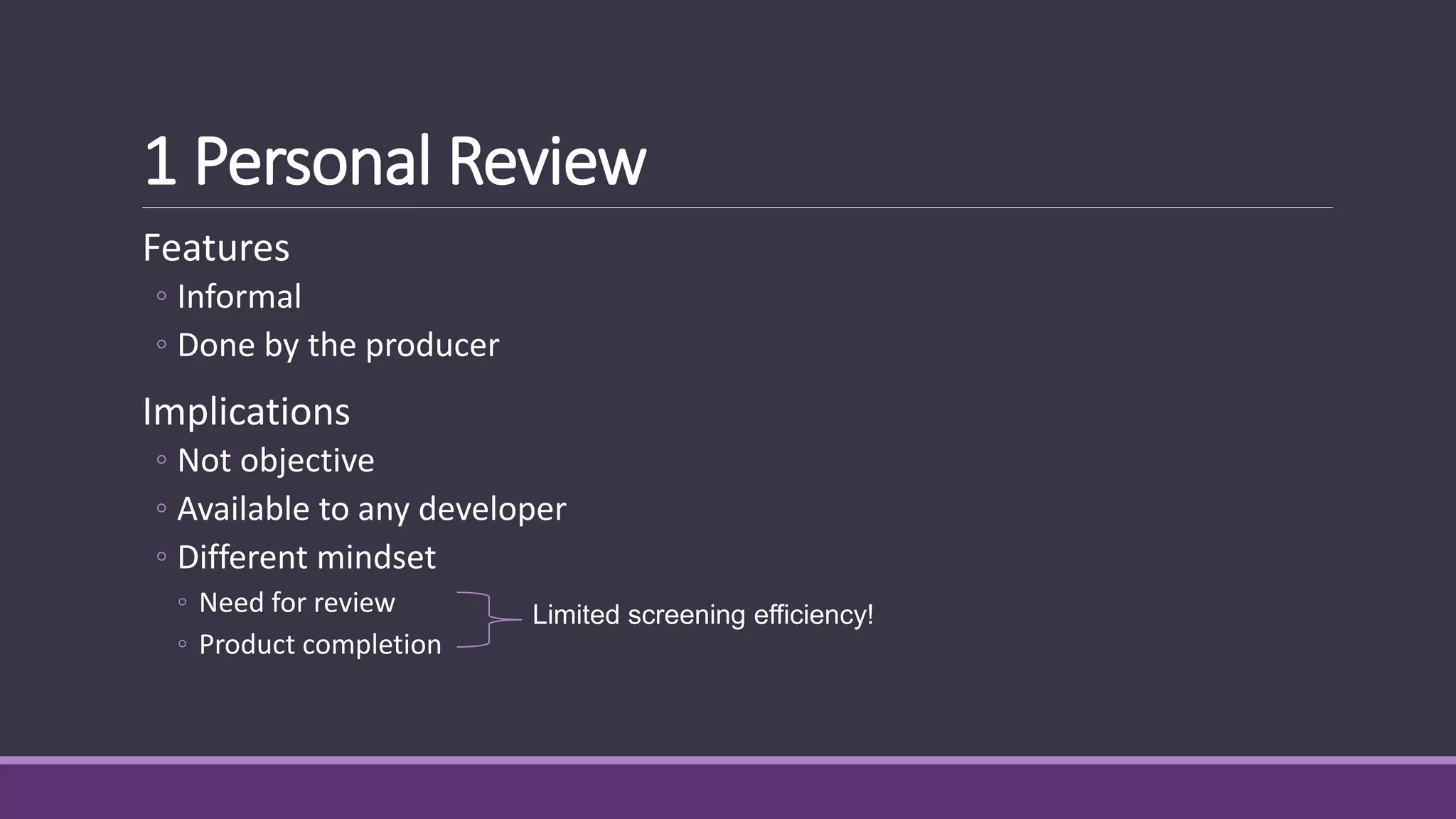 1 Personal Review
Features
◦ Informal
◦ Done by the producer
Implications
◦ Not objective
◦ Available to any developer
◦ Different mindset
◦ Need for review
◦ Product completion
Limited screening efficiency!
 