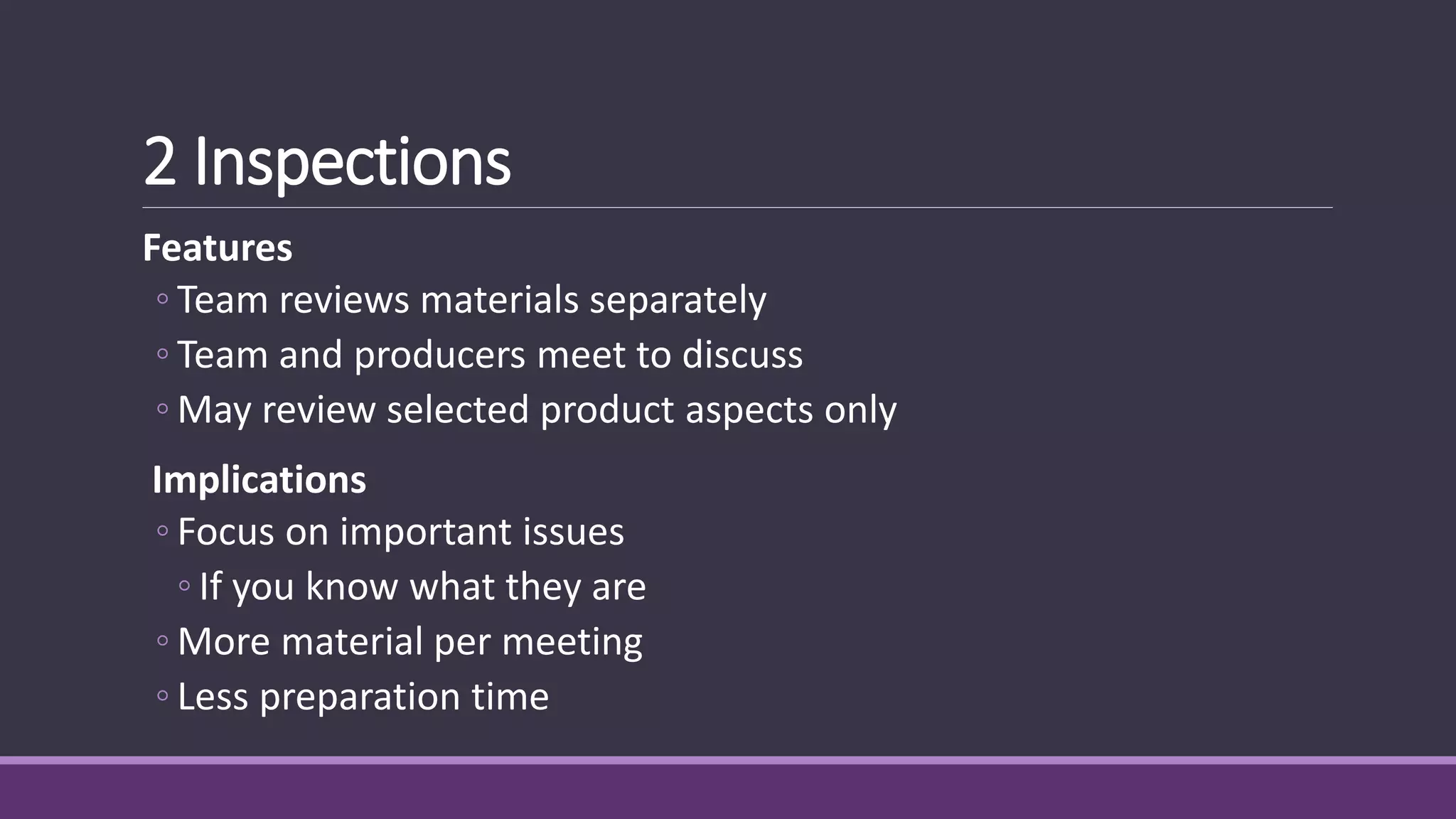 2 Inspections
Features
◦ Team reviews materials separately
◦ Team and producers meet to discuss
◦ May review selected product aspects only
Implications
◦ Focus on important issues
◦ If you know what they are
◦ More material per meeting
◦ Less preparation time
 