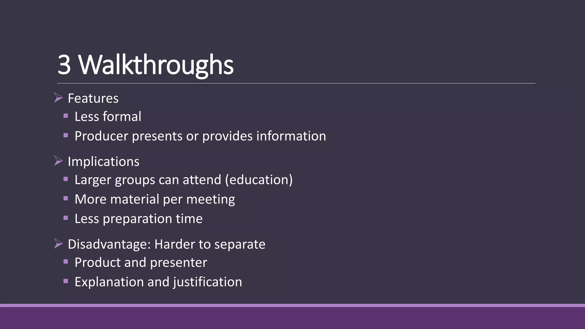 3 Walkthroughs
 Features
 Less formal
 Producer presents or provides information
 Implications
 Larger groups can attend (education)
 More material per meeting
 Less preparation time
 Disadvantage: Harder to separate
 Product and presenter
 Explanation and justification
 