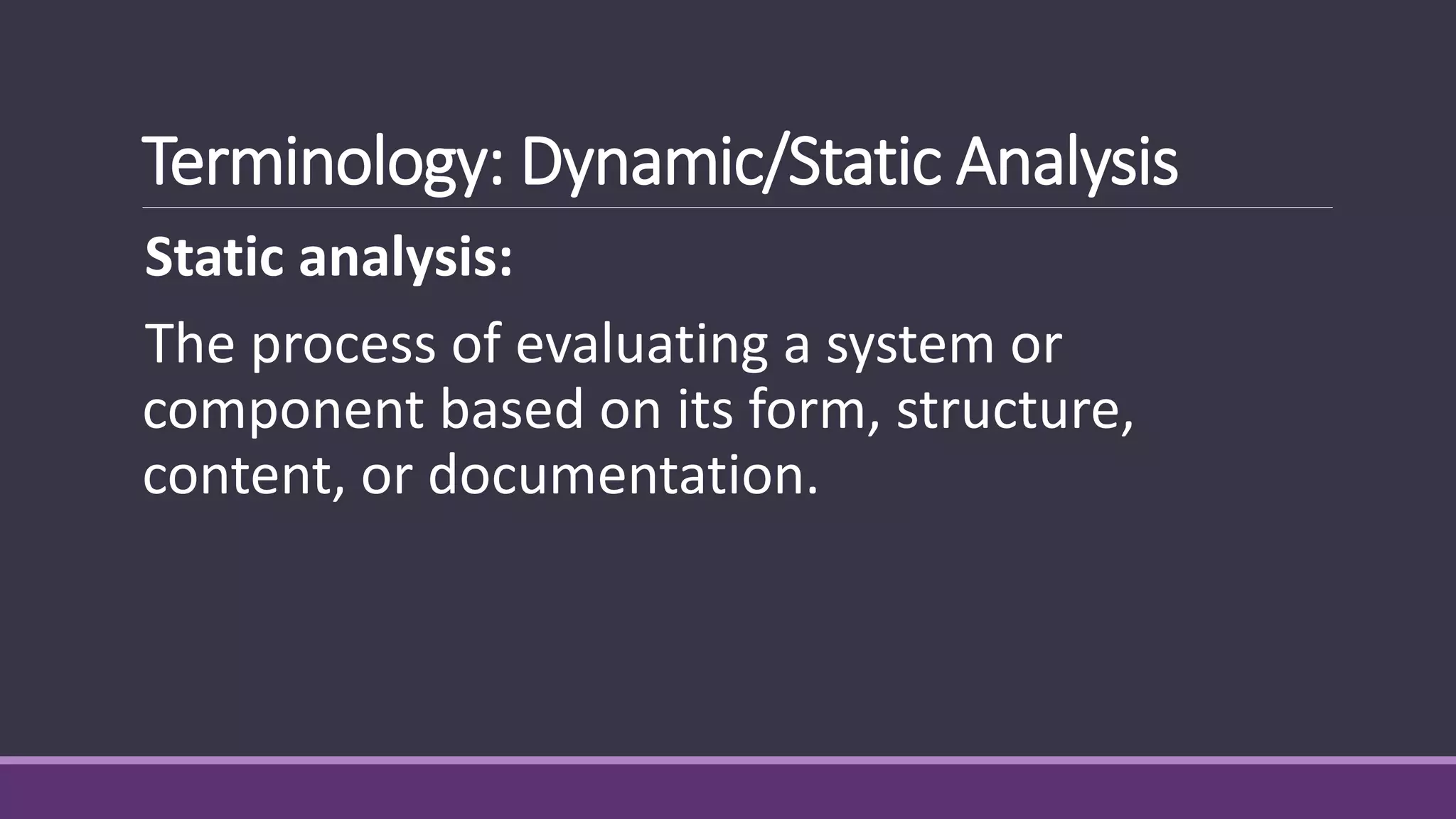 Terminology: Dynamic/Static Analysis
Static analysis:
The process of evaluating a system or
component based on its form, structure,
content, or documentation.
 