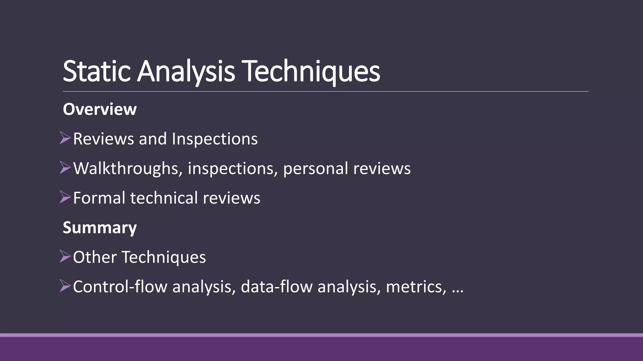 Static Analysis Techniques
Overview
Reviews and Inspections
Walkthroughs, inspections, personal reviews
Formal technical reviews
Summary
Other Techniques
Control-flow analysis, data-flow analysis, metrics, …
 