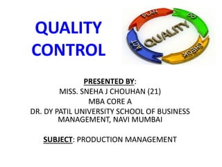 QUALITY
CONTROL
PRESENTED BY:
MISS. SNEHA J CHOUHAN (21)
MBA CORE A
DR. DY PATIL UNIVERSITY SCHOOL OF BUSINESS
MANAGEMENT, NAVI MUMBAI
SUBJECT: PRODUCTION MANAGEMENT
 