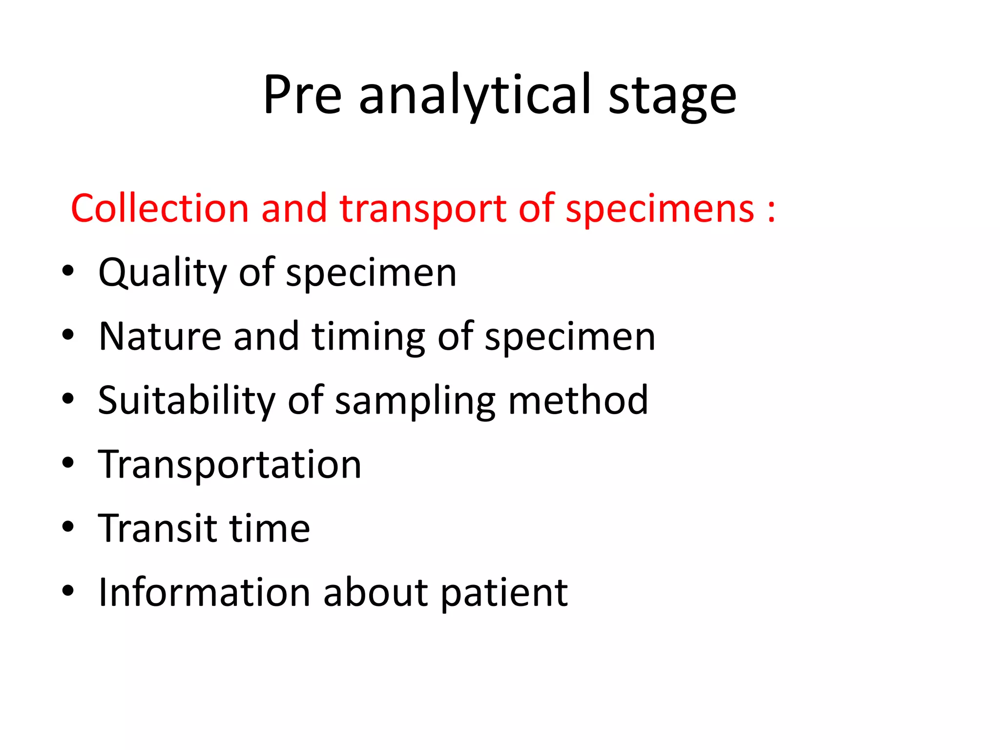 Pre analytical stage
Collection and transport of specimens :
• Quality of specimen
• Nature and timing of specimen
• Suitability of sampling method
• Transportation
• Transit time
• Information about patient
 