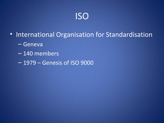 ISO
• International Organisation for Standardisation
– Geneva
– 140 members
– 1979 – Genesis of ISO 9000
 