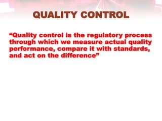 QUALITY CONTROL
“Quality control is the regulatory process
through which we measure actual quality
performance, compare it with standards,
and act on the difference”
 