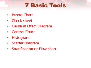 7 Basic Tools
• Pareto Chart
• Check sheet
• Cause & Effect Diagram
• Control Chart
• Histogram
• Scatter Diagram
• Stratification or Flow chart
 