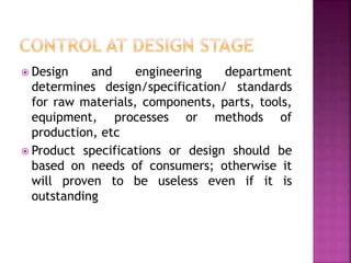  Design and engineering department
determines design/specification/ standards
for raw materials, components, parts, tools,
equipment, processes or methods of
production, etc
 Product specifications or design should be
based on needs of consumers; otherwise it
will proven to be useless even if it is
outstanding
 