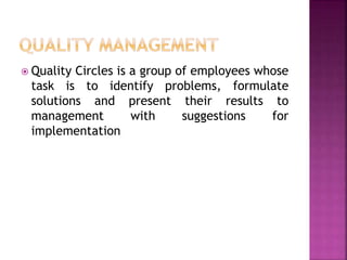  Quality Circles is a group of employees whose
task is to identify problems, formulate
solutions and present their results to
management with suggestions for
implementation
 
