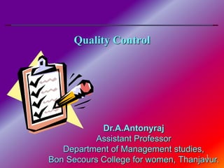 1
Quality Control
Dr.A.Antonyraj
Assistant Professor
Department of Management studies,
Bon Secours College for women, Thanjavur.
 