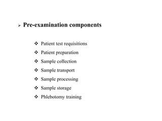  Pre-examination components
 Patient test requisitions
 Patient preparation
 Sample collection
 Sample transport
 Sample processing
 Sample storage
 Phlebotomy training
 