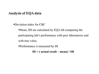 Analysis of EQA data
Deviation index for CBC
Mean, SD are calculated by EQA lab comparing the
participating lab’s performance with peer laboratories and
with true value.
Performance is measured by DI
DI = ( actual result – mean) / SD
 