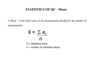  Mean – is the total score of all measurements divided by the number of
measurements.
STATISTICS OF QC - Mean
 