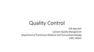 Quality Control
Gift Ajay Sam
Lecturer-Quality Management
Department of Transfusion Medicine and immunohaematology
CMC, Vellore
 