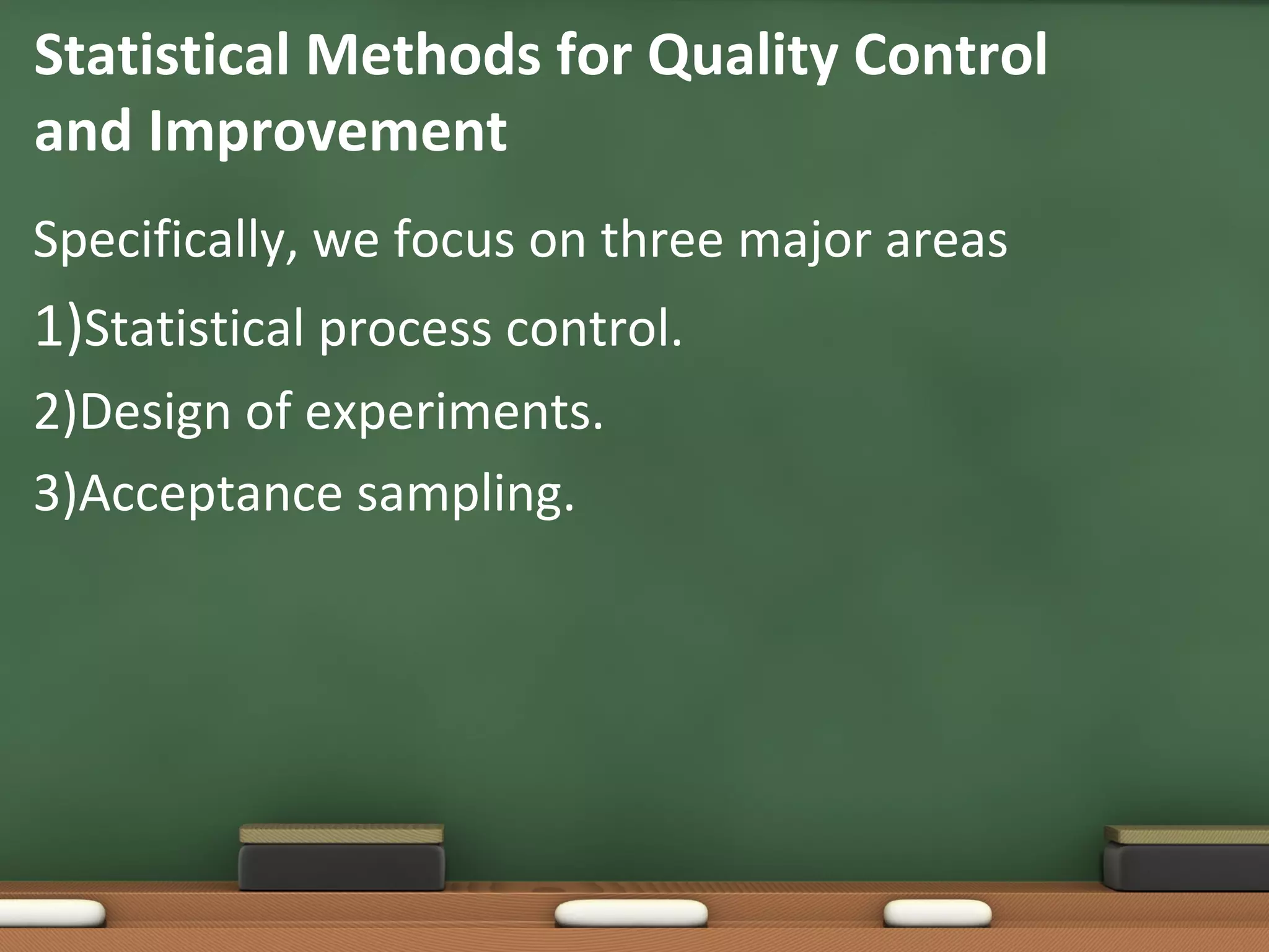 Statistical Methods for Quality Control
and Improvement
Specifically, we focus on three major areas

1)Statistical process control.
2)Design of experiments.
3)Acceptance sampling.

 