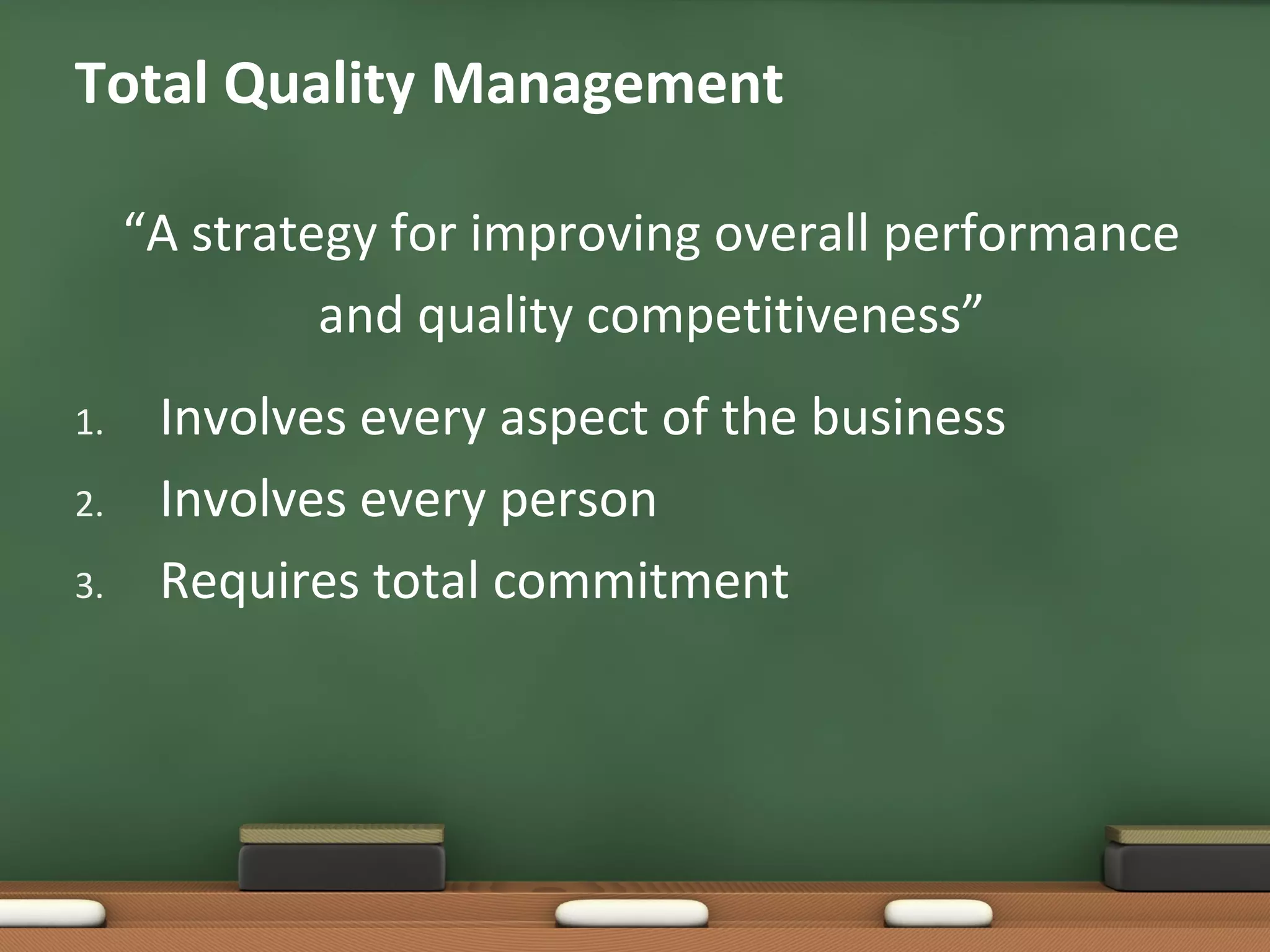 Total Quality Management
“A strategy for improving overall performance
and quality competitiveness”
1.
2.
3.

Involves every aspect of the business
Involves every person
Requires total commitment

 