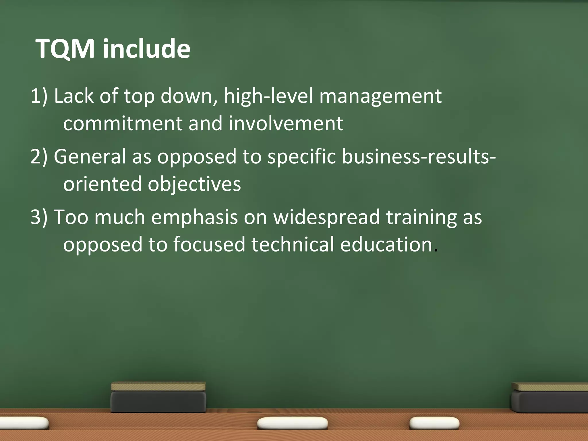 TQM include
1) Lack of top down, high-level management
commitment and involvement
2) General as opposed to specific business-resultsoriented objectives
3) Too much emphasis on widespread training as
opposed to focused technical education.

 