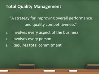 Total Quality Management
“A strategy for improving overall performance
and quality competitiveness”
1.
2.
3.

Involves every aspect of the business
Involves every person
Requires total commitment

 