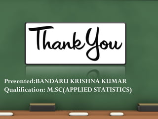 Presented:BANDARU KRISHNA KUMAR
Qualification: M.SC(APPLIED STATISTICS)

 