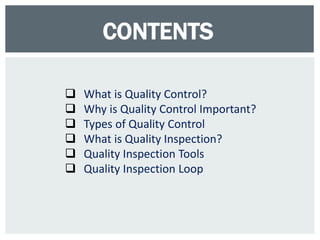 CONTENTS
 What is Quality Control?
 Why is Quality Control Important?
 Types of Quality Control
 What is Quality Inspection?
 Quality Inspection Tools
 Quality Inspection Loop
 