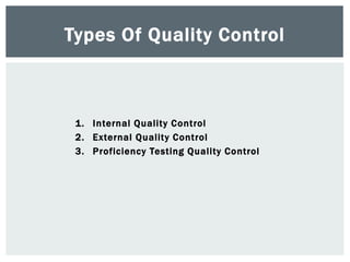 1. Internal Quality Control
2. External Quality Control
3. Proficiency Testing Quality Control
Types Of Quality Control
 