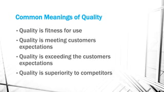 Common Meanings of Quality 
• Quality is fitness for use 
• Quality is meeting customers 
expectations 
• Quality is exceeding the customers 
expectations 
• Quality is superiority to competitors 
 