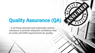Quality Assurance (QA) 
- Is all those planned and systematic actions 
necessary to provide adequate confidence that 
an entity will fulfill requirements for quality. 
 