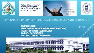 CONCEPTS OF QUALITY CONTROL, QUALITY ASSURANCE AND FOOD SAFETY
RAKESH KUMAR
ASSOCIATE PROFESSOR (DAIRY MICROBIOLOGY)
FACULTY OF DAIRY TECHNOLOGY
S.G.I.D.T., BVC CAMPUS,
P.O.- BVC, DIST.-PATNA-800014
PPT-02
 