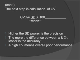 (cont.)
The next step is calculation of CV
CV%= SD X 100
mean
 Higher the SD poorer is the precision
 The more the difference between x & X-,
lesser is the accuracy.
 A high CV means overall poor performance
 