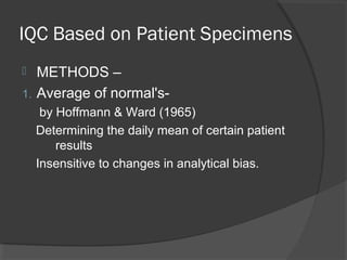 IQC Based on Patient Specimens
 METHODS –
1. Average of normal's-
by Hoffmann & Ward (1965)
Determining the daily mean of certain patient
results
Insensitive to changes in analytical bias.
 