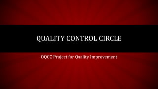 QUALITY CONTROL CIRCLE
OQCC Project for Quality Improvement
 