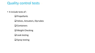 Quality control tests
• It include tests of :
 Propellants
 Valves, Actuators, Dip tubes
 Containers
 Weight Checking
 Leak testing
 Spray testing
 