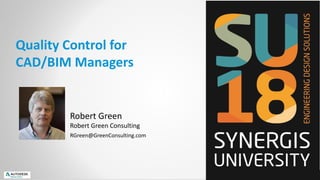 Quality Control for
CAD/BIM Managers
Robert Green
Robert Green Consulting
RGreen@GreenConsulting.com
 