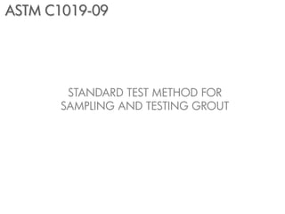 ASTM C1019-09




        STANDARD TEST METHOD FOR
       SAMPLING AND TESTING GROUT
 