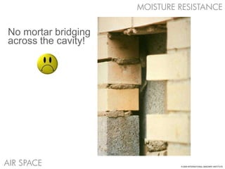 MOISTURE RESISTANCE


No mortar bridging
across the cavity!




AIR SPACE                     © 2009 INTERNATIONAL MASONRY INSTITUTE
 