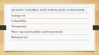 QUALITY CONTROL TEST FOR PLASTIC CONTAINER :
Leakage test
Collapsibility
Transparency
Water vapor permeability test(for parenteral)
Biological test
 
