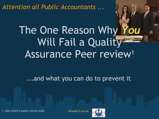 Attention all Public Accountants ...


               The One Reason Why You
                  Will Fail a Quality
                Assurance Peer review 1



                     ...and what you can do to prevent it



1. Also called a quality control audit   Brought to you by
 